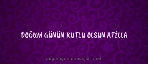 DOĞUM GÜNÜN KUTLU OLSUN ATİLLA