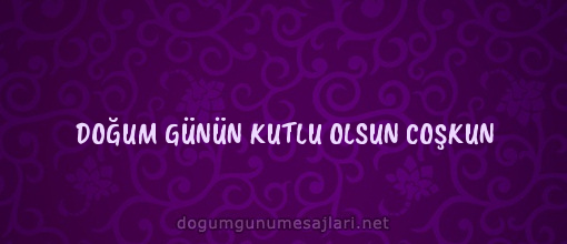 DOĞUM GÜNÜN KUTLU OLSUN COŞKUN