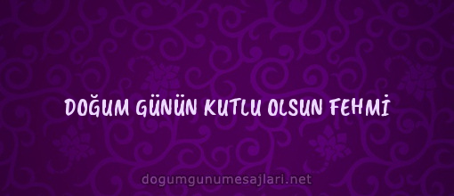 DOĞUM GÜNÜN KUTLU OLSUN FEHMİ