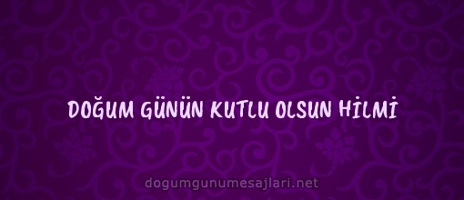 DOĞUM GÜNÜN KUTLU OLSUN HİLMİ