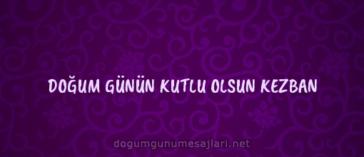 DOĞUM GÜNÜN KUTLU OLSUN KEZBAN