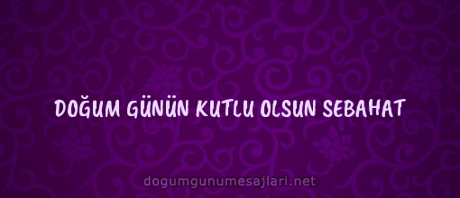 DOĞUM GÜNÜN KUTLU OLSUN SEBAHAT