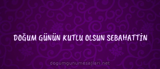 DOĞUM GÜNÜN KUTLU OLSUN SEBAHATTİN