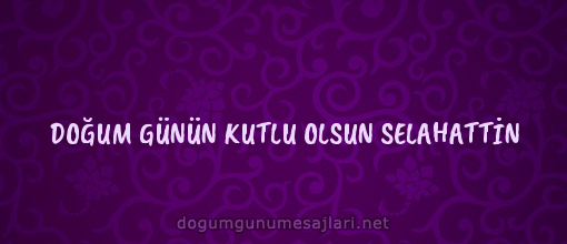 DOĞUM GÜNÜN KUTLU OLSUN SELAHATTİN