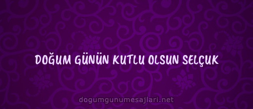 DOĞUM GÜNÜN KUTLU OLSUN SELÇUK