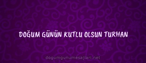 DOĞUM GÜNÜN KUTLU OLSUN TURHAN