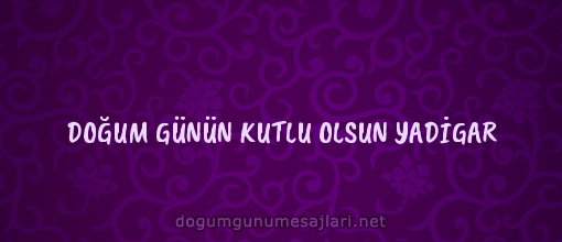 DOĞUM GÜNÜN KUTLU OLSUN YADİGAR