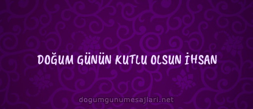 DOĞUM GÜNÜN KUTLU OLSUN İHSAN