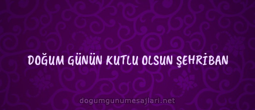 DOĞUM GÜNÜN KUTLU OLSUN ŞEHRİBAN