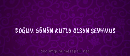 DOĞUM GÜNÜN KUTLU OLSUN ŞEYHMUS