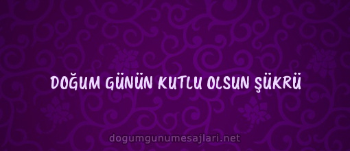 DOĞUM GÜNÜN KUTLU OLSUN ŞÜKRÜ