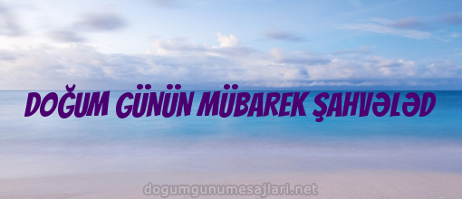 DOĞUM GÜNÜN MÜBAREK ŞAHVƏLƏD