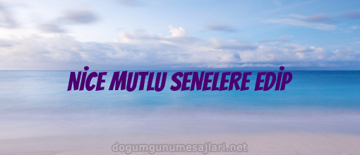 NİCE MUTLU SENELERE EDİP