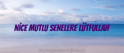 NİCE MUTLU SENELERE LÜTFULLAH