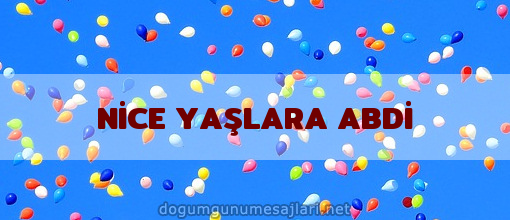 NİCE YAŞLARA ABDİ