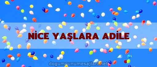 NİCE YAŞLARA ADİLE