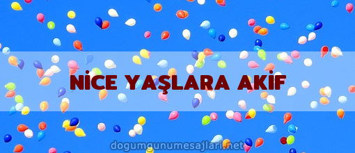 NİCE YAŞLARA AKİF