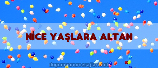 NİCE YAŞLARA ALTAN