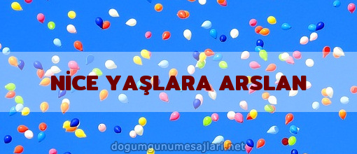 NİCE YAŞLARA ARSLAN