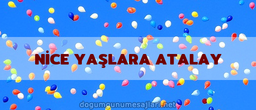 NİCE YAŞLARA ATALAY