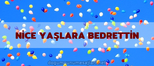 NİCE YAŞLARA BEDRETTİN