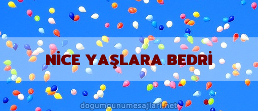 NİCE YAŞLARA BEDRİ