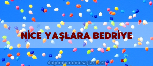 NİCE YAŞLARA BEDRİYE