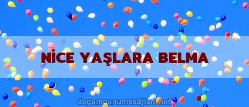 NİCE YAŞLARA BELMA