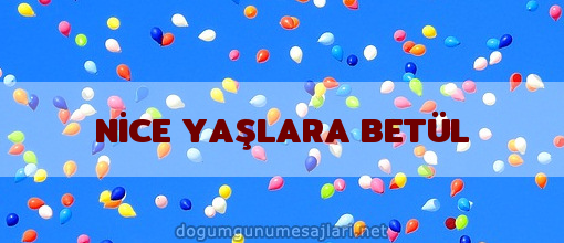 NİCE YAŞLARA BETÜL