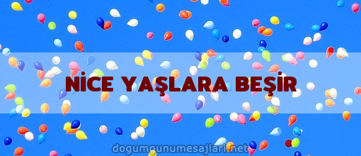 NİCE YAŞLARA BEŞİR