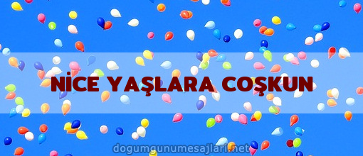 NİCE YAŞLARA COŞKUN