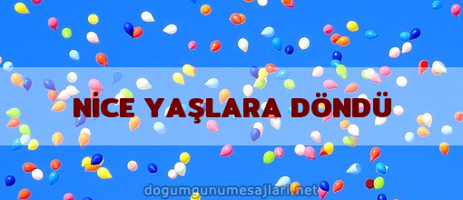 NİCE YAŞLARA DÖNDÜ