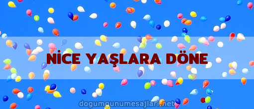 NİCE YAŞLARA DÖNE