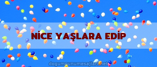 NİCE YAŞLARA EDİP