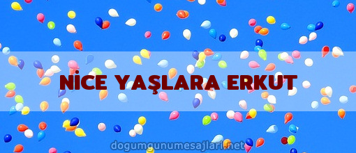 NİCE YAŞLARA ERKUT