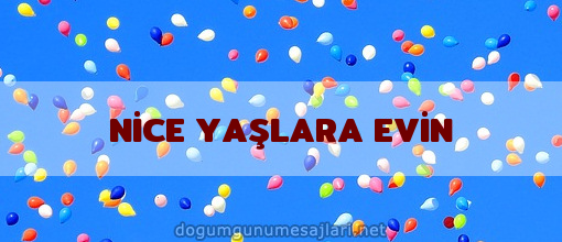 NİCE YAŞLARA EVİN