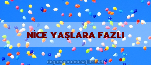 NİCE YAŞLARA FAZLI