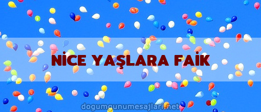 NİCE YAŞLARA FAİK