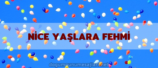 NİCE YAŞLARA FEHMİ