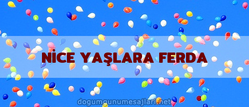 NİCE YAŞLARA FERDA