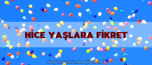 NİCE YAŞLARA FİKRET