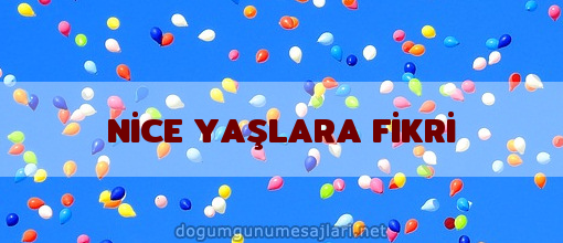 NİCE YAŞLARA FİKRİ