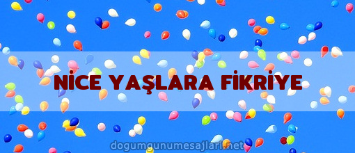 NİCE YAŞLARA FİKRİYE