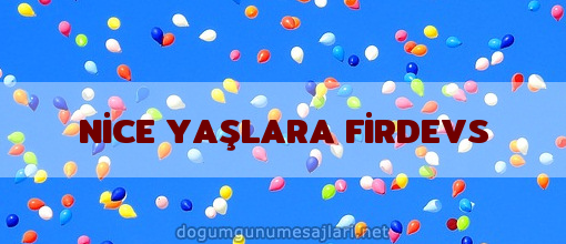 NİCE YAŞLARA FİRDEVS