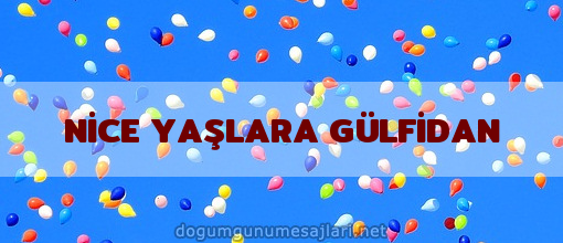 NİCE YAŞLARA GÜLFİDAN