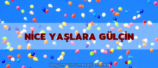 NİCE YAŞLARA GÜLÇİN