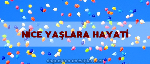 NİCE YAŞLARA HAYATİ