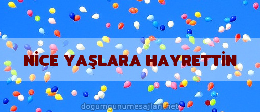 NİCE YAŞLARA HAYRETTİN