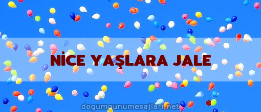 NİCE YAŞLARA JALE