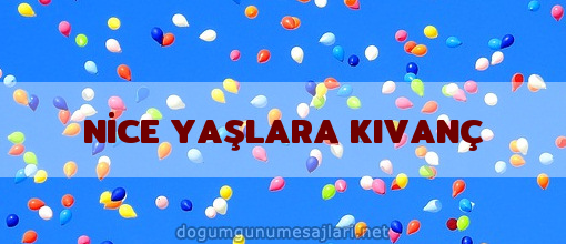 NİCE YAŞLARA KIVANÇ